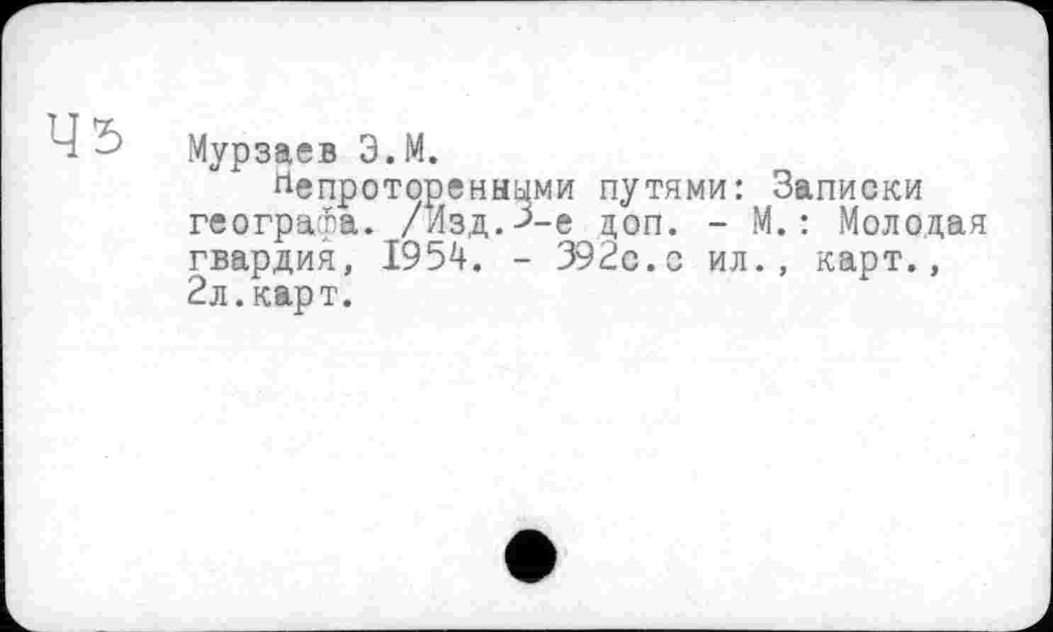 ﻿Мурзаев Э.М.
^епротореннцми путями: Записки географа. /Изд.>-е доп. - М.: Молодая гвардия, 1954. - 392с.о ил., карт., 2л. карт.